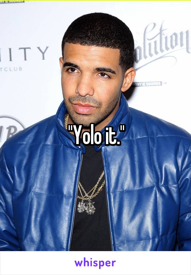 "Yolo it."