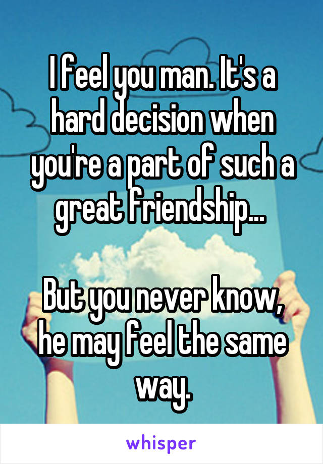 I feel you man. It's a hard decision when you're a part of such a great friendship... 

But you never know, he may feel the same way.