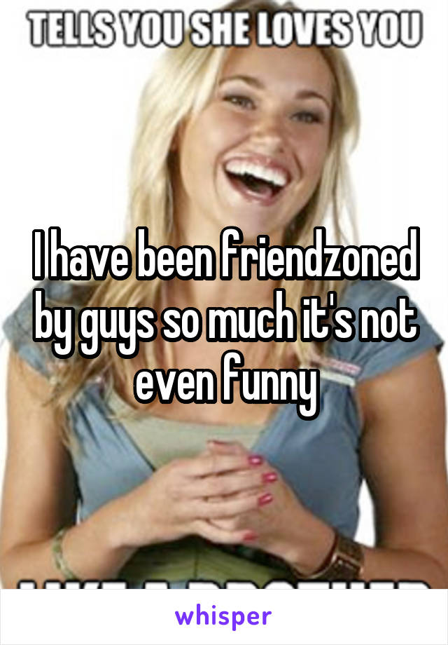 I have been friendzoned by guys so much it's not even funny