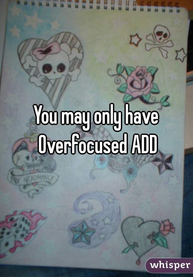 You may only have Overfocused ADD