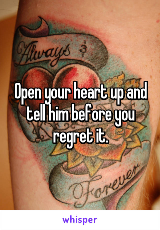 Open your heart up and tell him before you regret it.