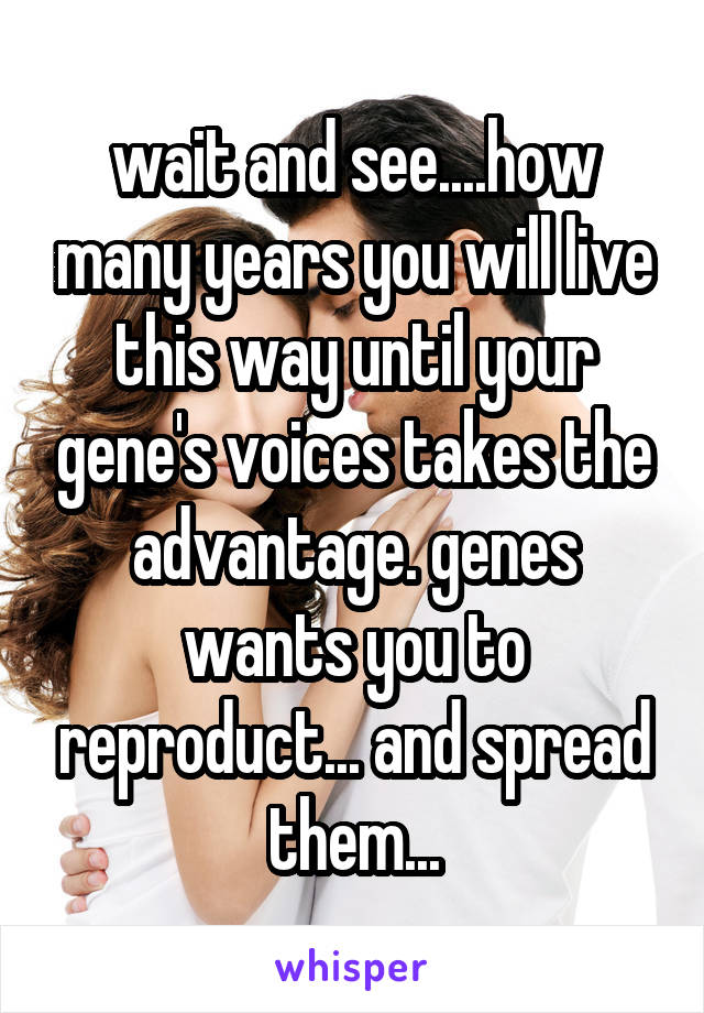 wait and see....how many years you will live this way until your gene's voices takes the advantage. genes wants you to reproduct... and spread them...