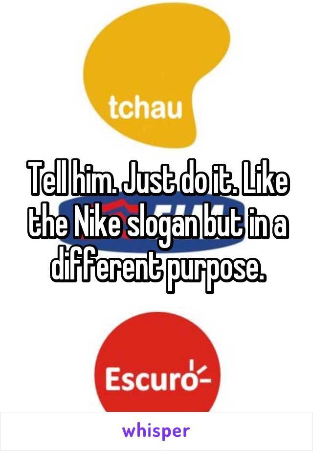 Tell him. Just do it. Like the Nike slogan but in a different purpose.