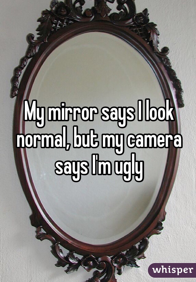 My mirror says I look normal, but my camera says I'm ugly