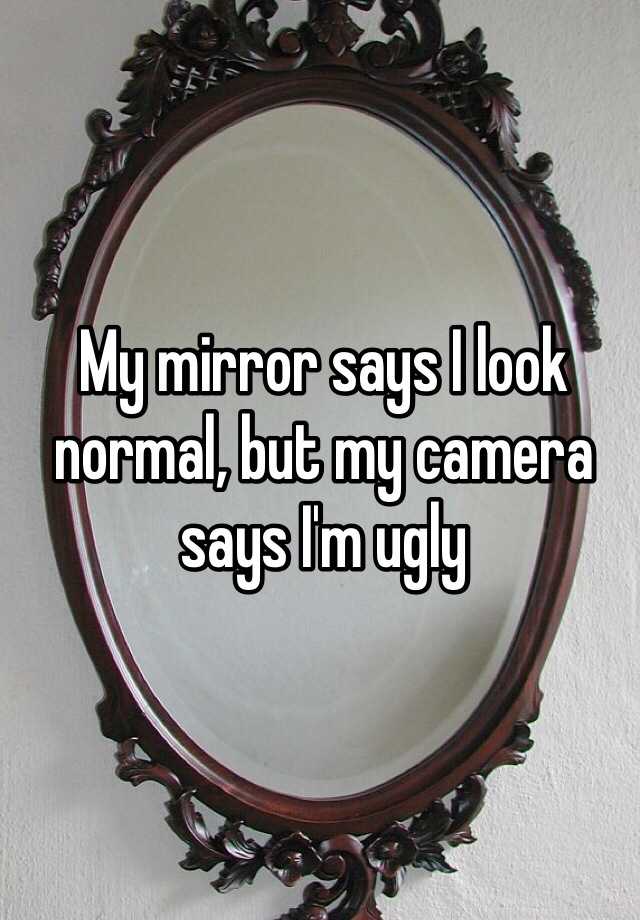 My mirror says I look normal, but my camera says I'm ugly