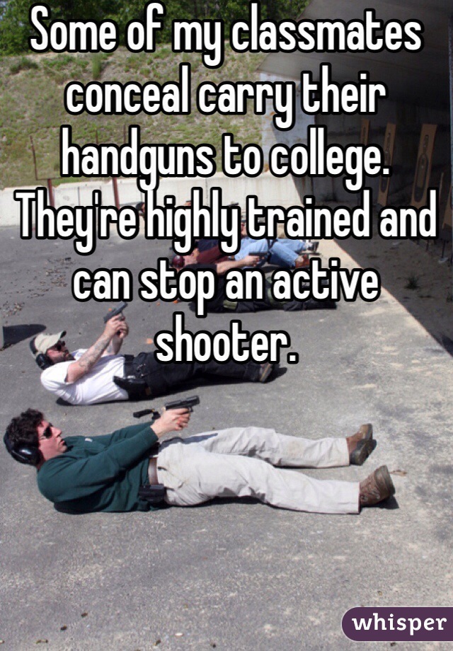 Some of my classmates conceal carry their handguns to college. They're highly trained and can stop an active shooter.