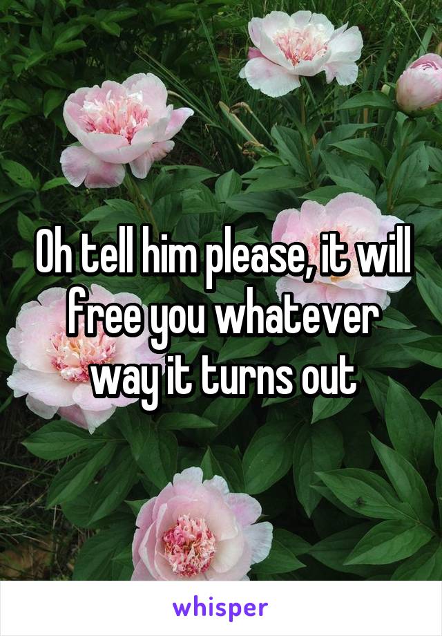 Oh tell him please, it will free you whatever way it turns out