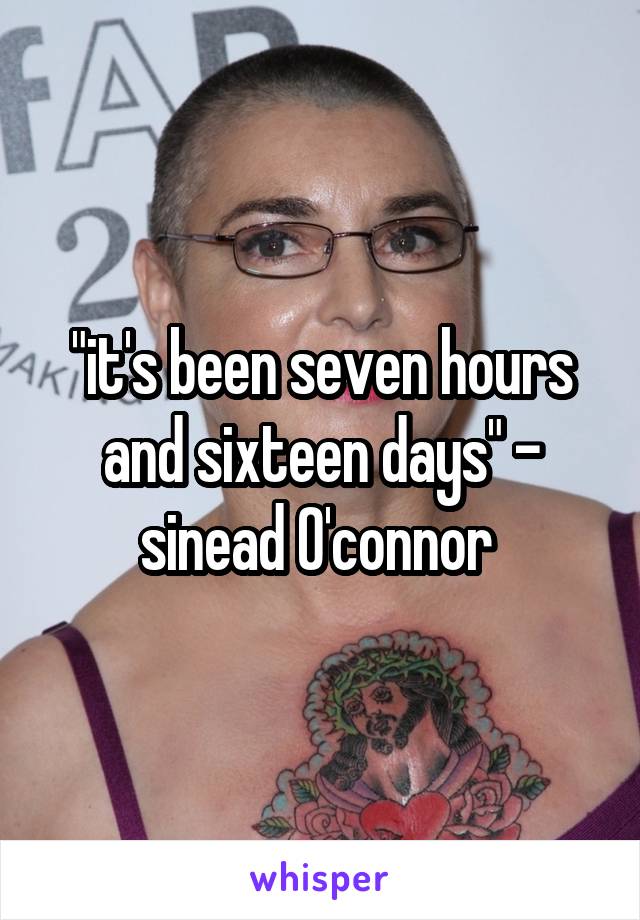 "it's been seven hours and sixteen days" - sinead O'connor 