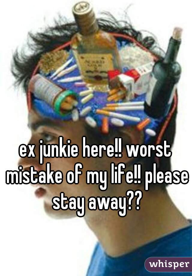 ex junkie here!! worst mistake of my life!! please stay away??