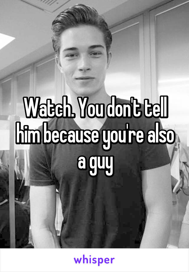 Watch. You don't tell him because you're also a guy