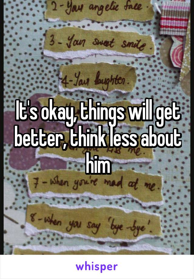 It's okay, things will get better, think less about him