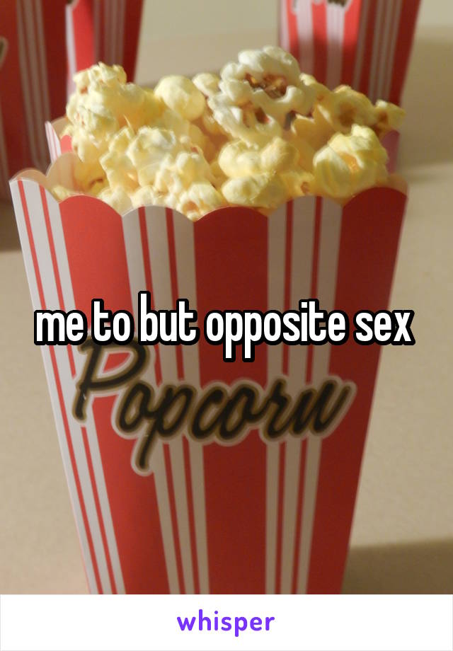 me to but opposite sex 