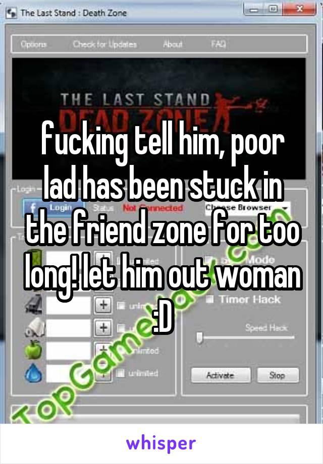 fucking tell him, poor lad has been stuck in the friend zone for too long! let him out woman :D