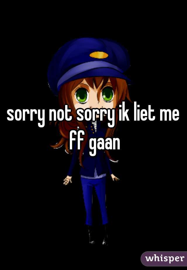 sorry not sorry ik liet me ff gaan