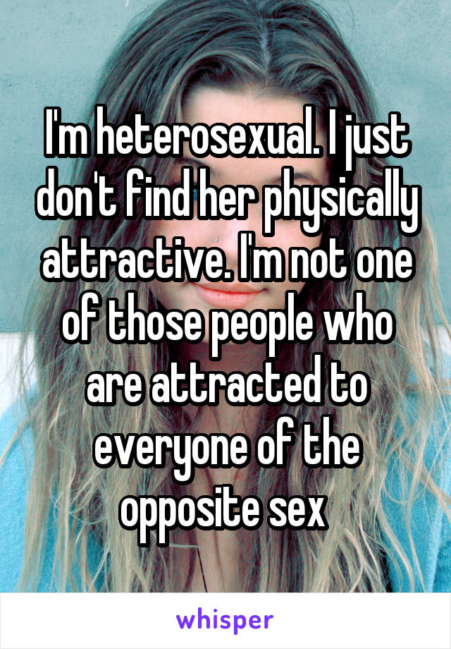 I'm heterosexual. I just don't find her physically attractive. I'm not one of those people who are attracted to everyone of the opposite sex 