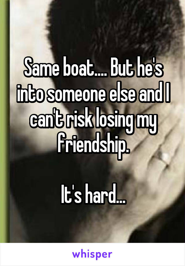 Same boat.... But he's into someone else and I can't risk losing my friendship.

It's hard...