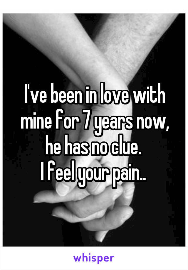 I've been in love with mine for 7 years now, he has no clue. 
I feel your pain.. 