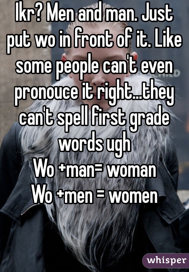 Ikr? Men and man. Just put wo in front of it. Like some people can't even pronouce it right...they can't spell first grade words ugh
Wo +man= woman
Wo +men = women