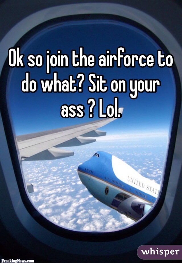 Ok so join the airforce to do what? Sit on your ass ? Lol.