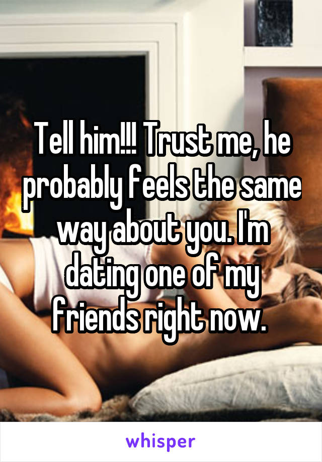 Tell him!!! Trust me, he probably feels the same way about you. I'm dating one of my friends right now. 