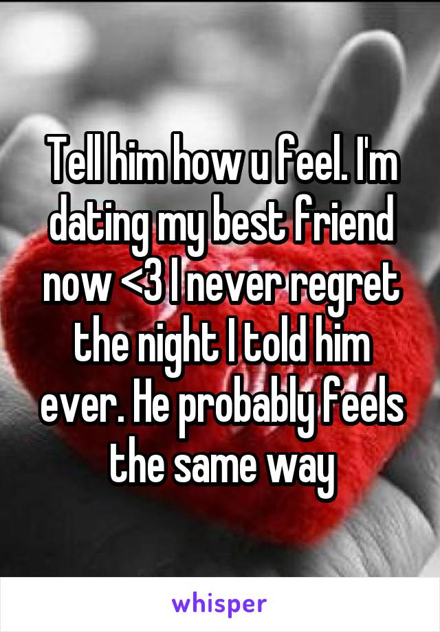 Tell him how u feel. I'm dating my best friend now <3 I never regret the night I told him ever. He probably feels the same way
