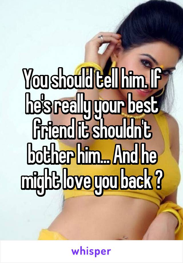 You should tell him. If he's really your best friend it shouldn't bother him... And he might love you back 💕