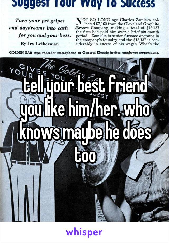 tell your best friend you like him/her. who knows maybe he does too