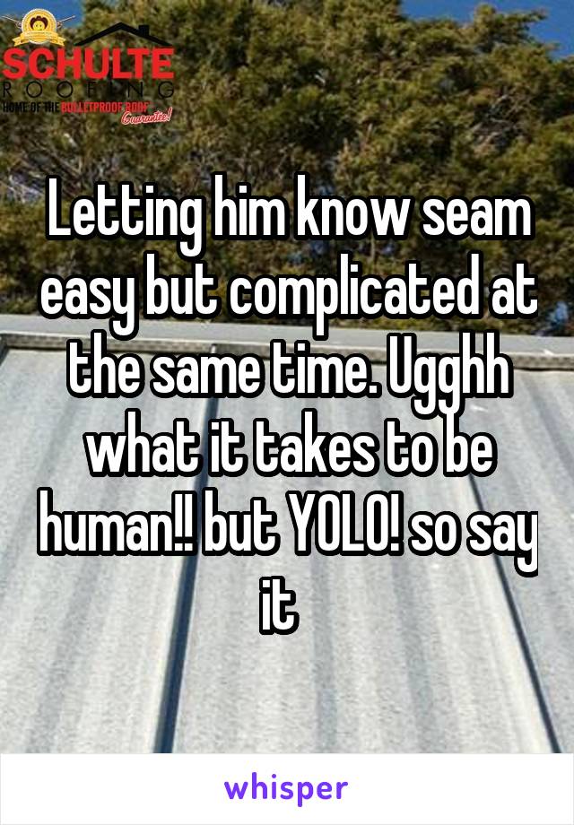 Letting him know seam easy but complicated at the same time. Ugghh what it takes to be human!! but YOLO! so say it  