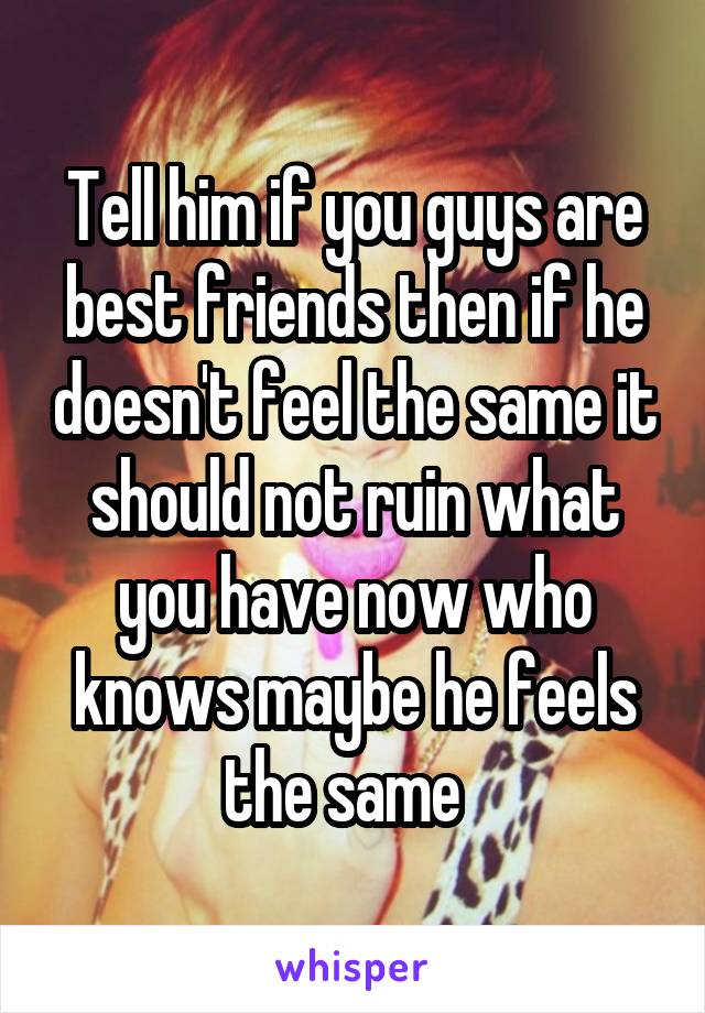 Tell him if you guys are best friends then if he doesn't feel the same it should not ruin what you have now who knows maybe he feels the same  