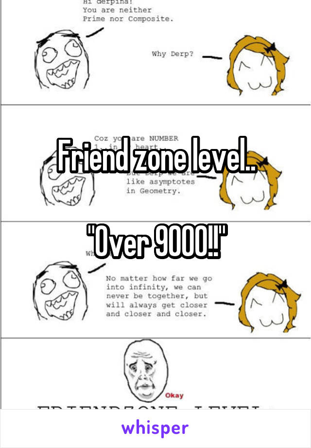 Friend zone level..

"Over 9000!!"
