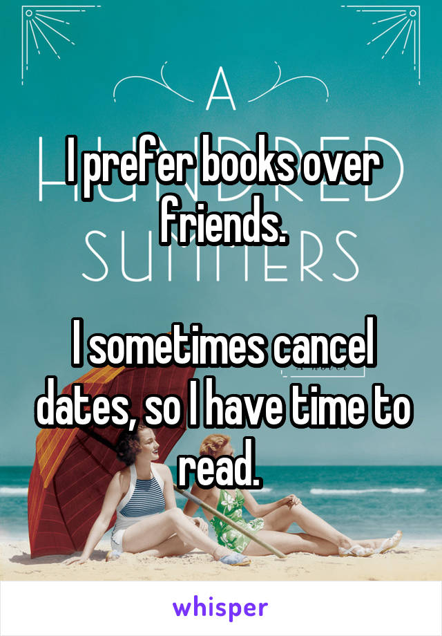I prefer books over friends.

I sometimes cancel dates, so I have time to read. 