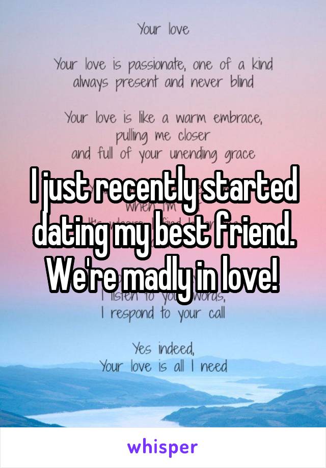 I just recently started dating my best friend. We're madly in love! 
