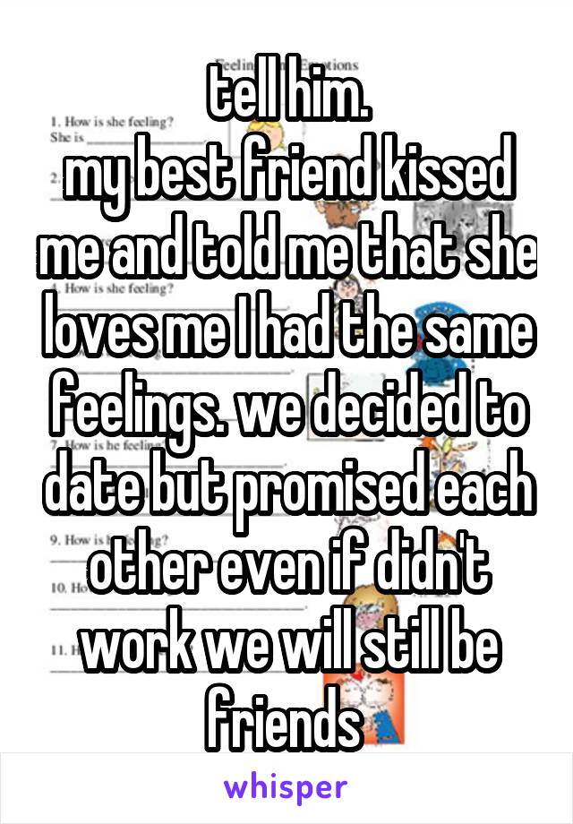 tell him.
my best friend kissed me and told me that she loves me I had the same feelings. we decided to date but promised each other even if didn't work we will still be friends 