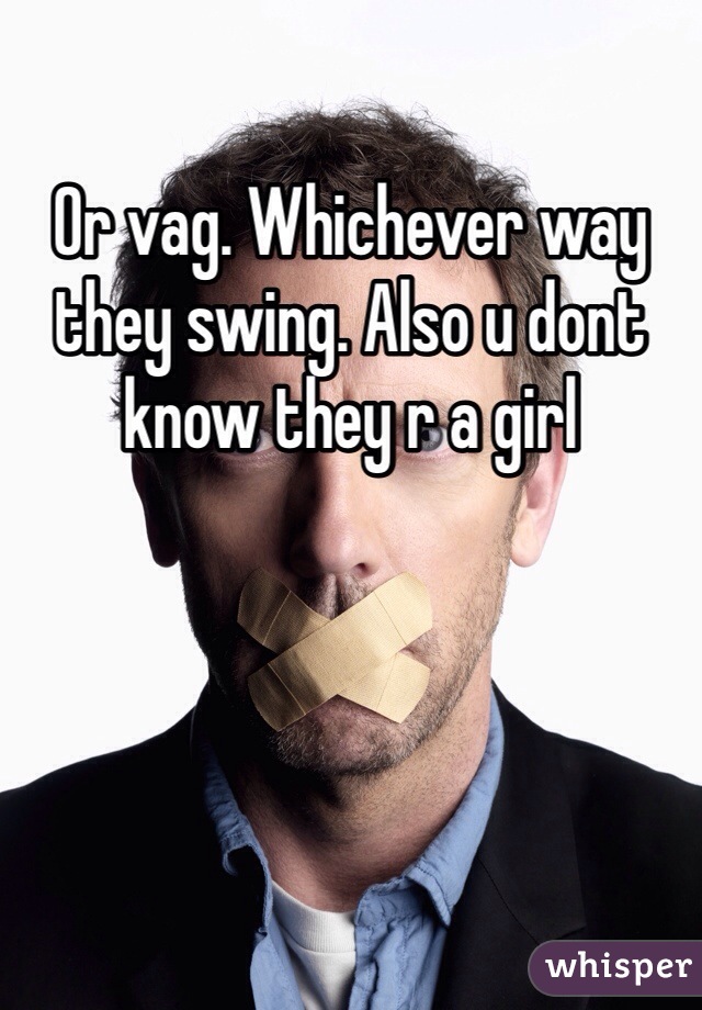 Or vag. Whichever way they swing. Also u dont know they r a girl