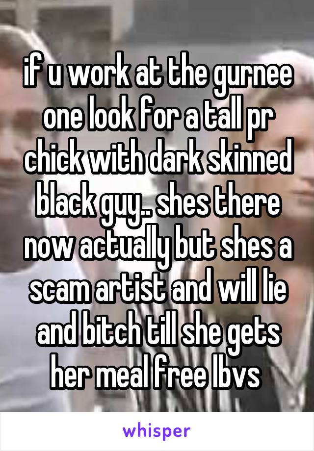 if u work at the gurnee one look for a tall pr chick with dark skinned black guy.. shes there now actually but shes a scam artist and will lie and bitch till she gets her meal free lbvs 