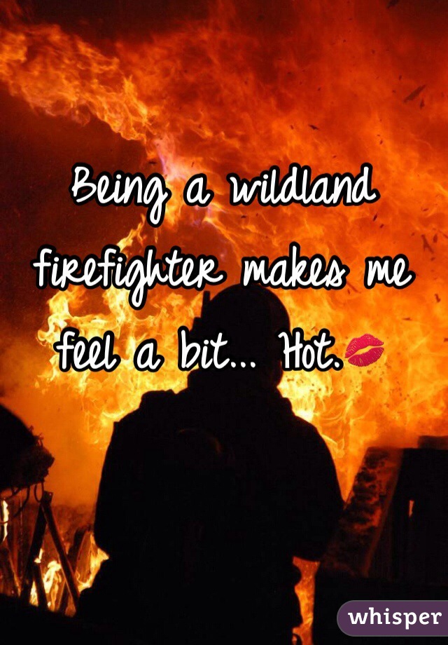 Being a wildland firefighter makes me feel a bit... Hot.💋