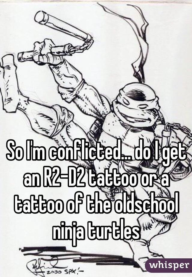 So I'm conflicted... do I get an R2-D2 tattoo or a tattoo of the oldschool ninja turtles 