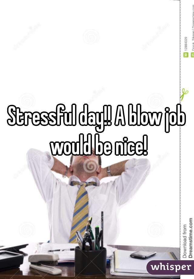 Stressful day!! A blow job would be nice!