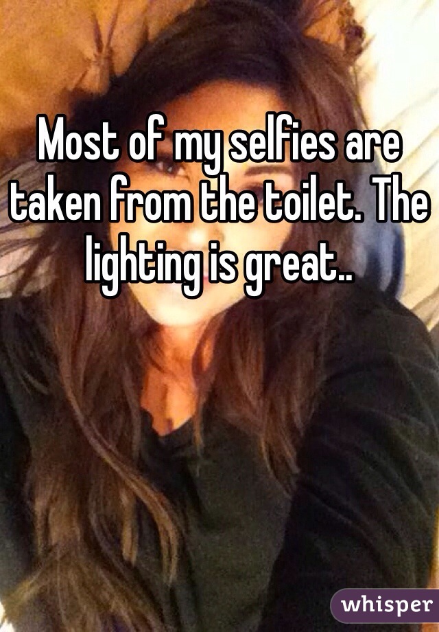 Most of my selfies are taken from the toilet. The lighting is great.. 
