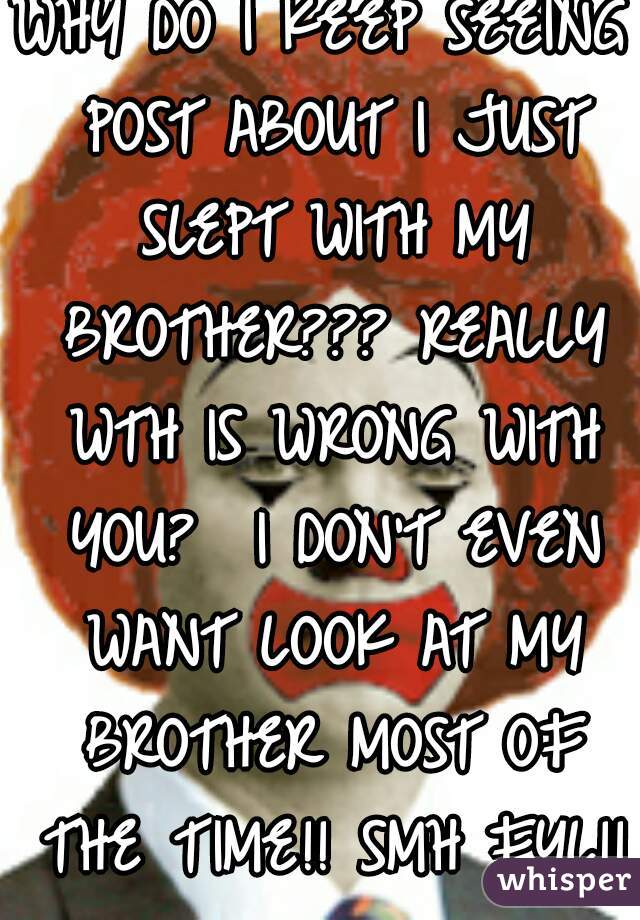 WHY DO I KEEP SEEING POST ABOUT I JUST SLEPT WITH MY BROTHER??? REALLY WTH IS WRONG WITH YOU?  I DON'T EVEN WANT LOOK AT MY BROTHER MOST OF THE TIME!! SMH FYL!!
