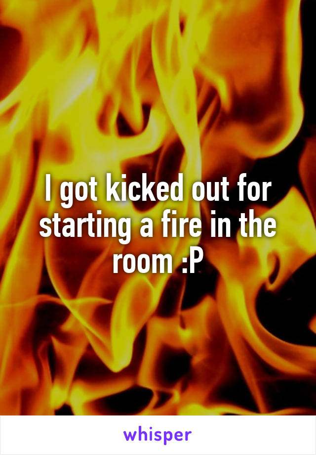 I got kicked out for starting a fire in the room :P
