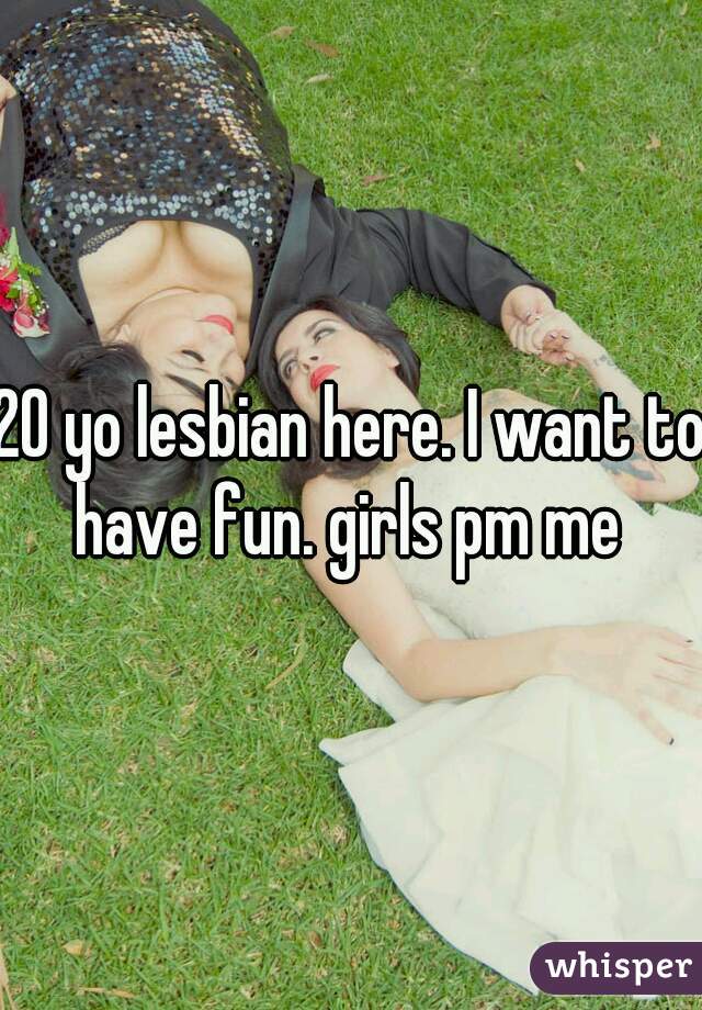 20 yo lesbian here. I want to have fun. girls pm me 