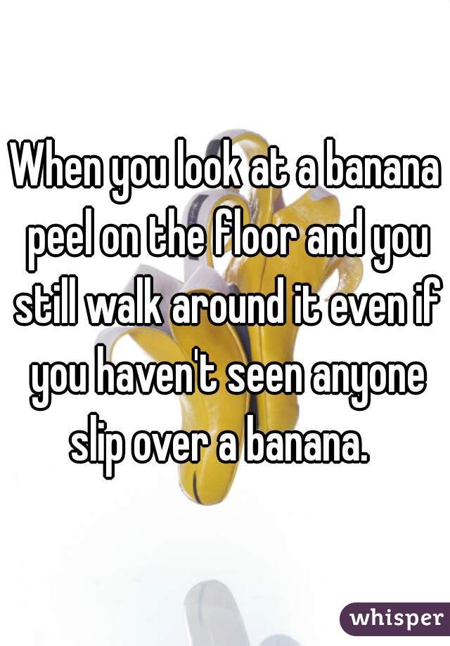 When you look at a banana peel on the floor and you still walk around it even if you haven't seen anyone slip over a banana.  