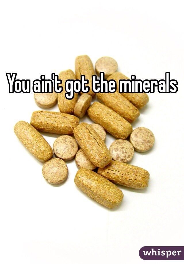 You ain't got the minerals 