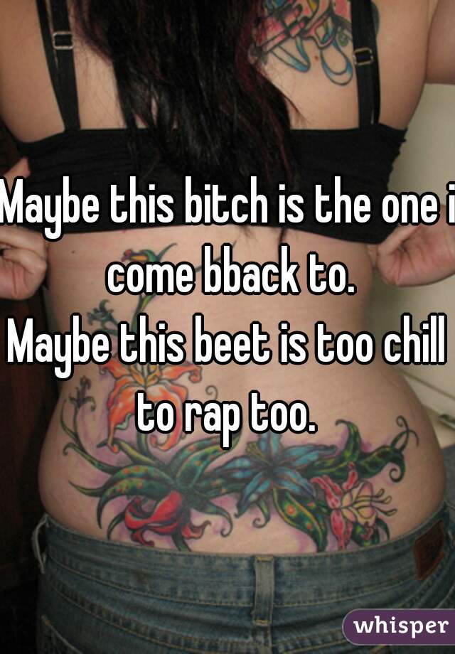 Maybe this bitch is the one i come bback to.

Maybe this beet is too chill to rap too. 