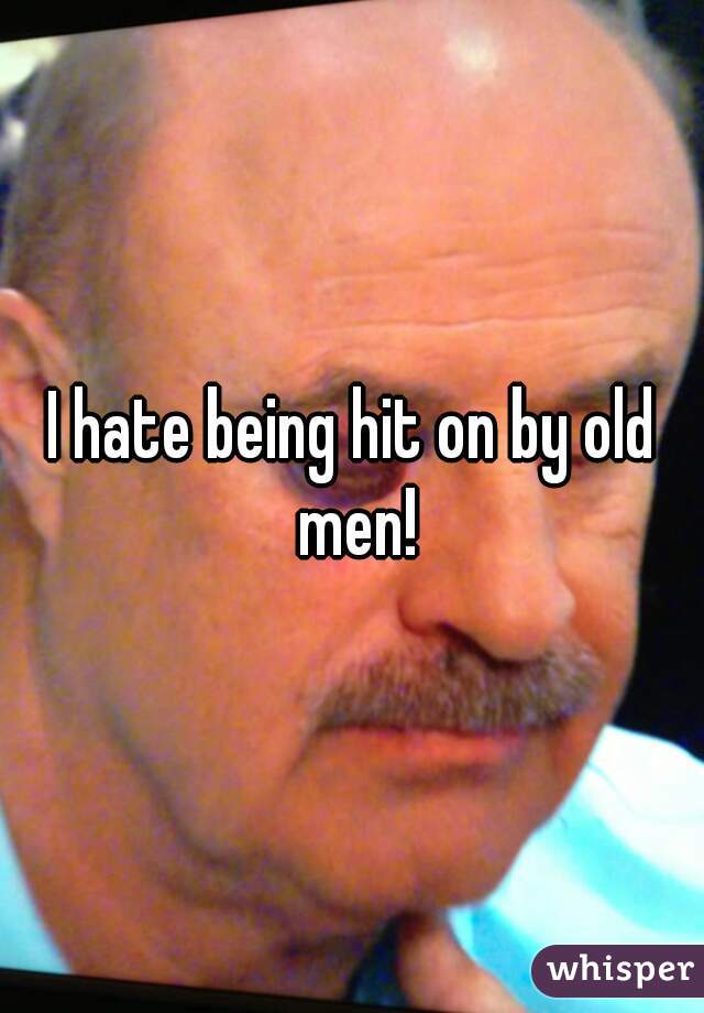 I hate being hit on by old men!