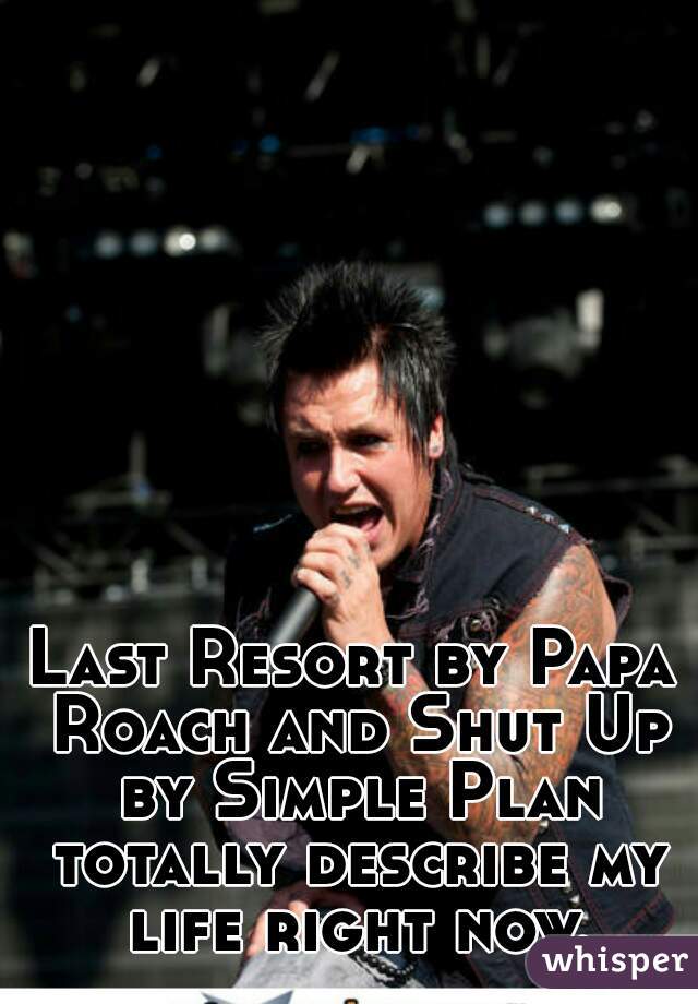 Last Resort by Papa Roach and Shut Up by Simple Plan totally describe my life right now.