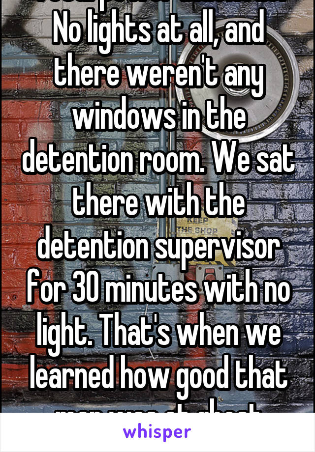 Total power blackout. No lights at all, and there weren't any windows in the detention room. We sat there with the detention supervisor for 30 minutes with no light. That's when we learned how good that man was at ghost stories. 