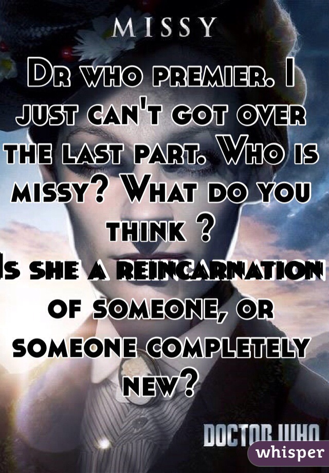 Dr who premier. I just can't got over the last part. Who is missy? What do you think ?
Is she a reincarnation of someone, or someone completely new? 

