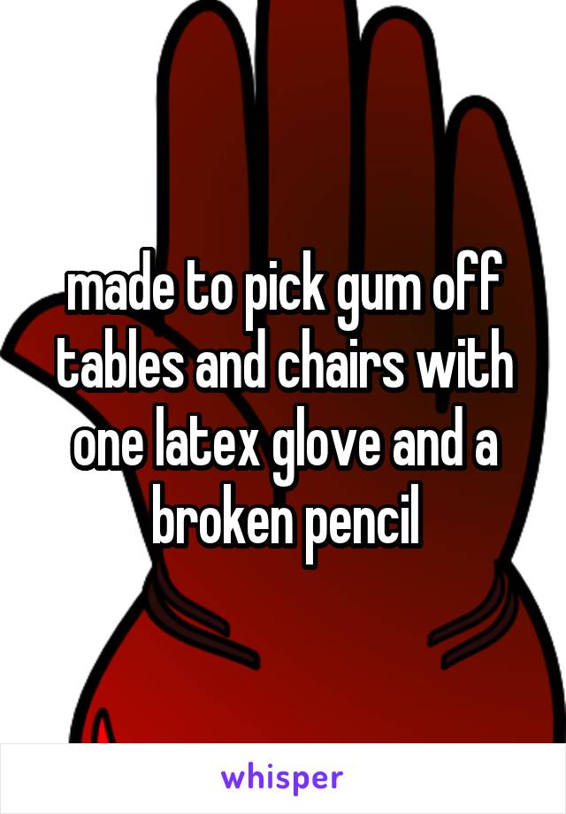 made to pick gum off tables and chairs with one latex glove and a broken pencil